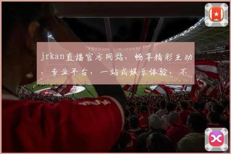 jrkan直播官方网站，畅享精彩互动，专业平台，一站式娱乐体验，不容错过，快来加入