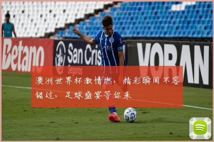 澳洲世界杯激情燃，精彩瞬间不容错过，足球盛宴等你来