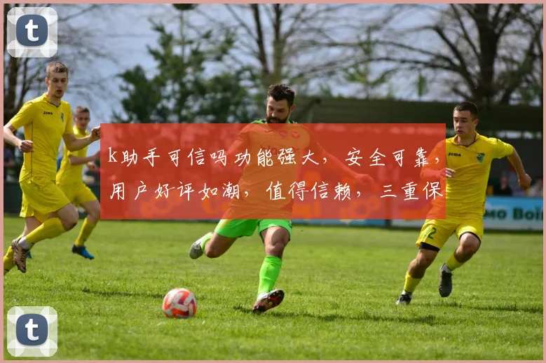 k助手可信吗功能强大，安全可靠，用户好评如潮，值得信赖，三重保障，放心选择。