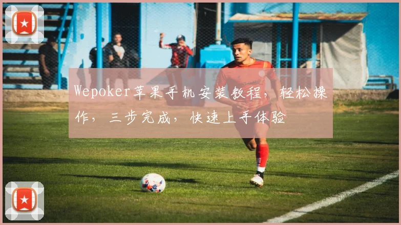 Wepoker苹果手机安装教程，轻松操作，三步完成，快速上手体验