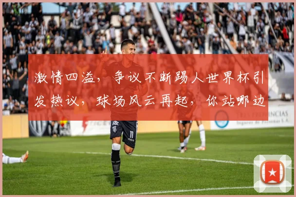 激情四溢，争议不断踢人世界杯引发热议，球场风云再起，你站哪边