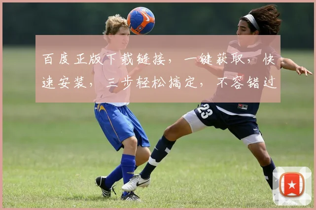 百度正版下载链接，一键获取，快速安装，三步轻松搞定，不容错过