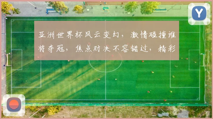 亚洲世界杯风云变幻，激情碰撞谁将夺冠，焦点对决不容错过，精彩赛事等你来观。