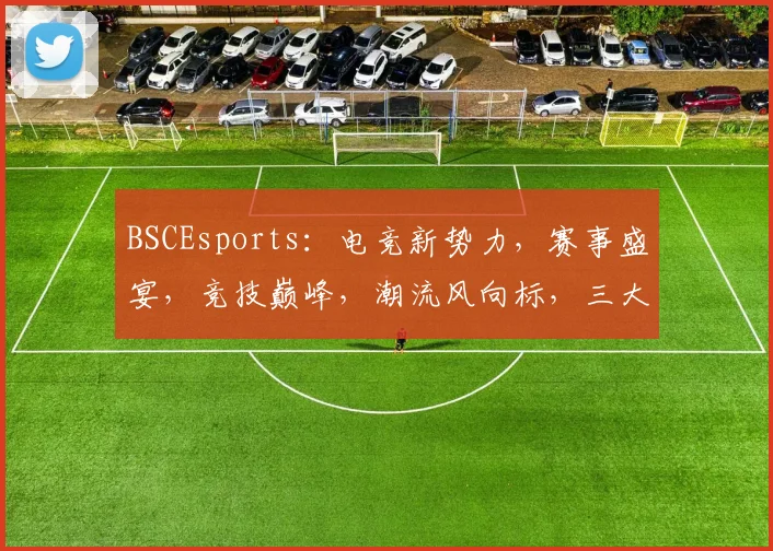 BSCEsports：电竞新势力，赛事盛宴，竞技巅峰，潮流风向标，三大亮点汇聚一网
