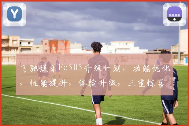 飞驰娱乐Fc505升级计划，功能优化，性能提升，体验升级，三重惊喜，不容错过，敬请期待