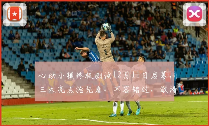 心动小镇终极测试12月11日启幕，三大亮点抢先看，不容错过，敬请期待