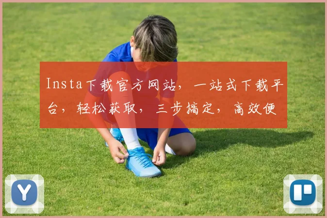 Insta下载官方网站，一站式下载平台，轻松获取，三步搞定，高效便捷，不容错过