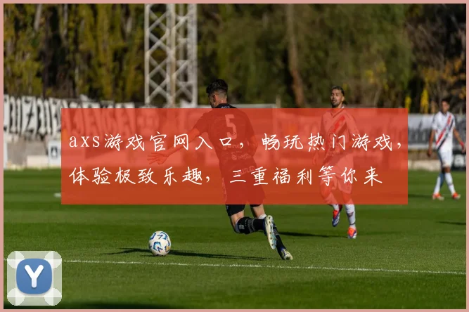 axs游戏官网入口，畅玩热门游戏，体验极致乐趣，三重福利等你来