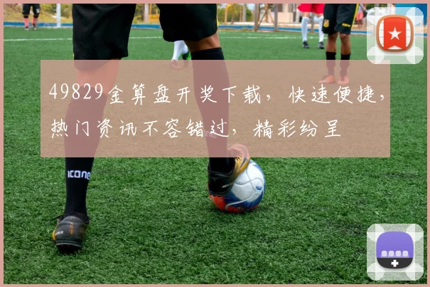 49829金算盘开奖下载，快速便捷，热门资讯不容错过，精彩纷呈