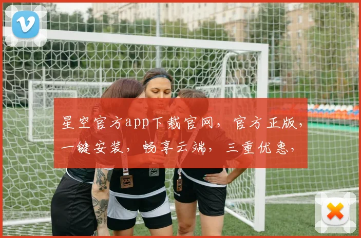 星空官方app下载官网，官方正版，一键安装，畅享云端，三重优惠，不容错过