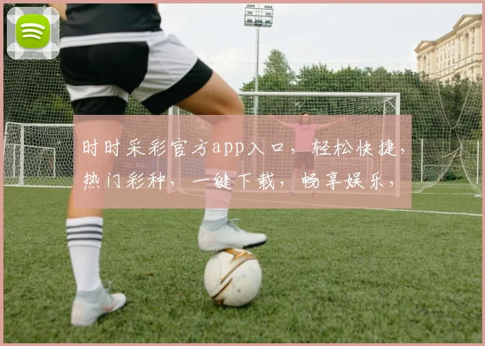 时时采彩官方app入口，轻松快捷，热门彩种，一键下载，畅享娱乐，尽在掌握，不容错过