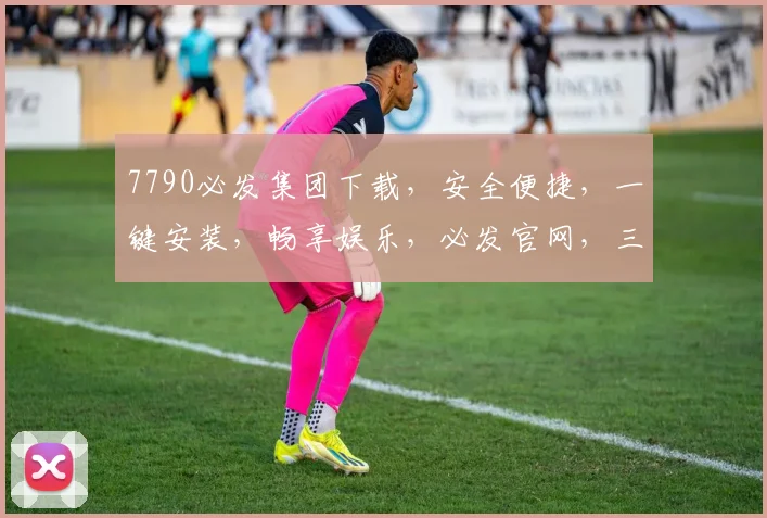 7790必发集团下载，安全便捷，一键安装，畅享娱乐，必发官网，三步即可完成