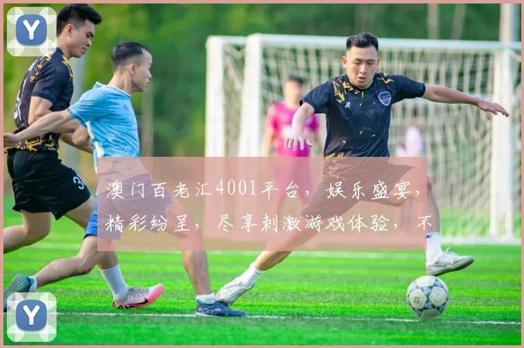 澳门百老汇4001平台，娱乐盛宴，精彩纷呈，尽享刺激游戏体验，不容错过