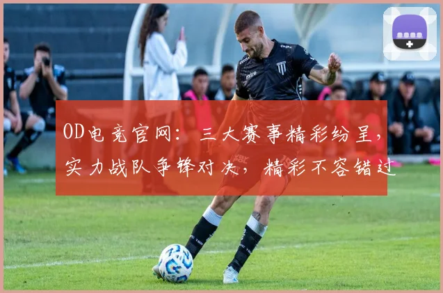 OD电竞官网：三大赛事精彩纷呈，实力战队争锋对决，精彩不容错过，电竞爱好者必看