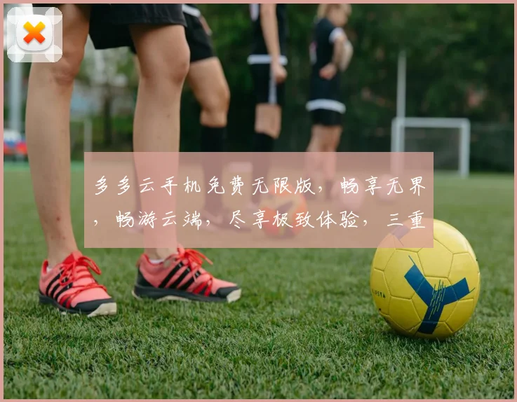 多多云手机免费无限版，畅享无界，畅游云端，尽享极致体验，三重福利，等你来拿，不容错过