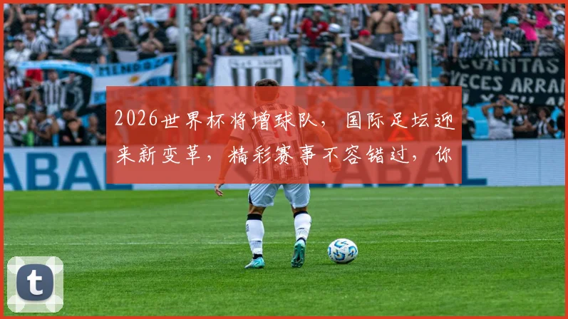 2026世界杯将增球队，国际足坛迎来新变革，精彩赛事不容错过，你准备好了吗